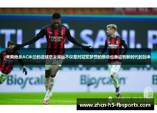 莱奥绝杀AC米兰的进球意义深远不仅是对冠军梦想的推动也象征着新时代的到来