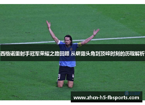 西格诺里射手冠军荣耀之路回顾 从崭露头角到顶峰时刻的历程解析 西格诺里射手冠军荣耀之路回顾 从崭露头角到顶峰时刻的历程解析