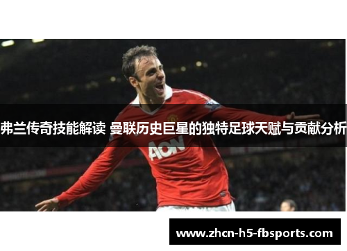 弗兰传奇技能解读 曼联历史巨星的独特足球天赋与贡献分析