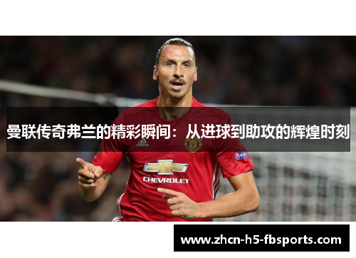 曼联传奇弗兰的精彩瞬间：从进球到助攻的辉煌时刻