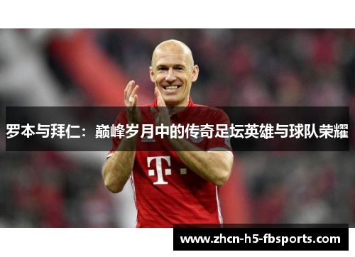 罗本与拜仁：巅峰岁月中的传奇足坛英雄与球队荣耀