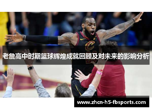 老詹高中时期篮球辉煌成就回顾及对未来的影响分析 老詹高中时期篮球辉煌成就回顾及对未来的影响分析