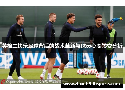 英格兰快乐足球背后的战术革新与球员心态转变分析