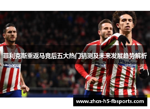 菲利克斯重返马竞后五大热门猜测及未来发展趋势解析