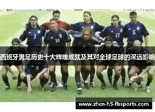 西班牙男足历史十大辉煌成就及其对全球足球的深远影响 西班牙男足历史十大辉煌成就及其对全球足球的深远影响