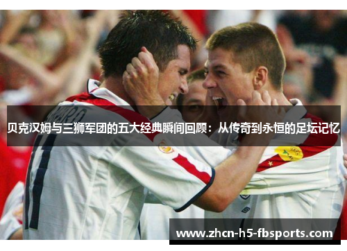 贝克汉姆与三狮军团的五大经典瞬间回顾:从传奇到永恒的足坛记忆 贝克汉姆与三狮军团的五大经典瞬间回顾:从传奇到永恒的足坛记忆