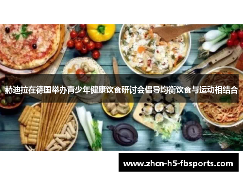 赫迪拉在德国举办青少年健康饮食研讨会倡导均衡饮食与运动相结合 赫迪拉在德国举办青少年健康饮食研讨会倡导均衡饮食与运动相结合