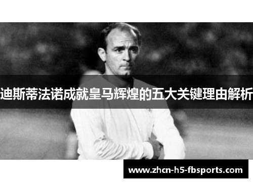 迪斯蒂法诺成就皇马辉煌的五大关键理由解析