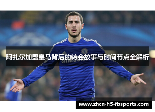 阿扎尔加盟皇马背后的转会故事与时间节点全解析 阿扎尔加盟皇马背后的转会故事与时间节点全解析