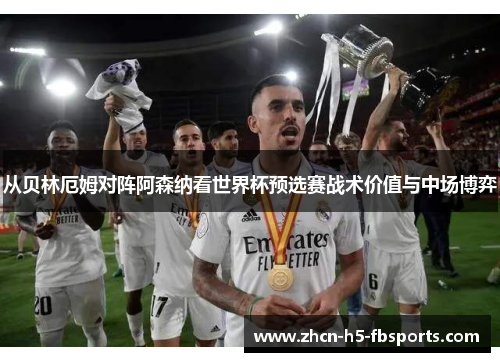 从贝林厄姆对阵阿森纳看世界杯预选赛战术价值与中场博弈