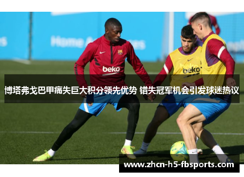 博塔弗戈巴甲痛失巨大积分领先优势 错失冠军机会引发球迷热议