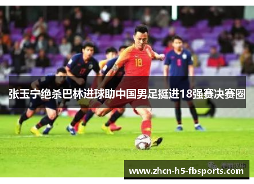 张玉宁绝杀巴林进球助中国男足挺进18强赛决赛圈