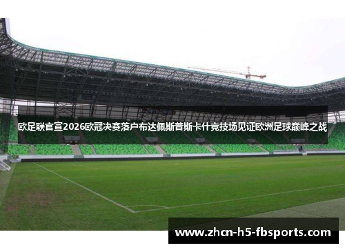 欧足联官宣2026欧冠决赛落户布达佩斯普斯卡什竞技场见证欧洲足球巅峰之战