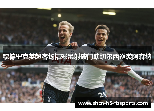 穆德里克英超客场精彩吊射破门助切尔西逆袭阿森纳 穆德里克英超客场精彩吊射破门助切尔西逆袭阿森纳