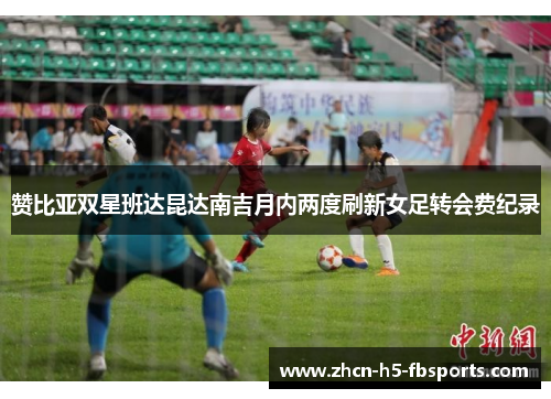 赞比亚双星班达昆达南吉月内两度刷新女足转会费纪录