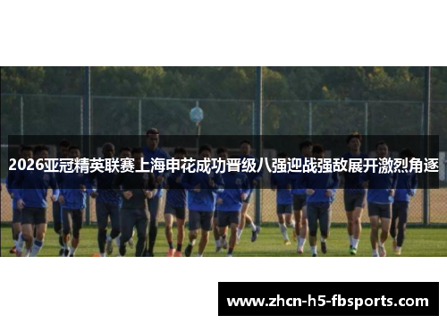 2026亚冠精英联赛上海申花成功晋级八强迎战强敌展开激烈角逐