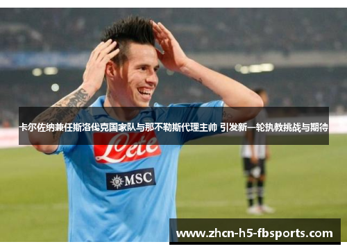 卡尔佐纳兼任斯洛伐克国家队与那不勒斯代理主帅 引发新一轮执教挑战与期待 卡尔佐纳兼任斯洛伐克国家队与那不勒斯代理主帅 引发新一轮执教挑战与期待