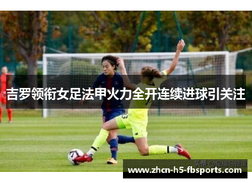 吉罗领衔女足法甲火力全开连续进球引关注