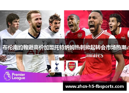 布伦南约翰逊高价加盟托特纳姆热刺掀起转会市场热潮 布伦南约翰逊高价加盟托特纳姆热刺掀起转会市场热潮