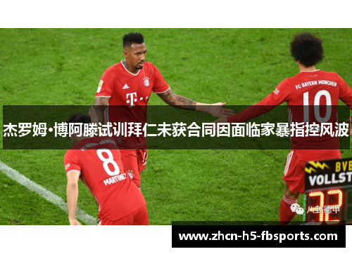 杰罗姆·博阿滕试训拜仁未获合同因面临家暴指控风波 杰罗姆·博阿滕试训拜仁未获合同因面临家暴指控风波