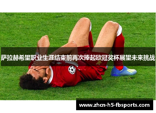 萨拉赫希望职业生涯结束前再次捧起欧冠奖杯展望未来挑战 萨拉赫希望职业生涯结束前再次捧起欧冠奖杯展望未来挑战