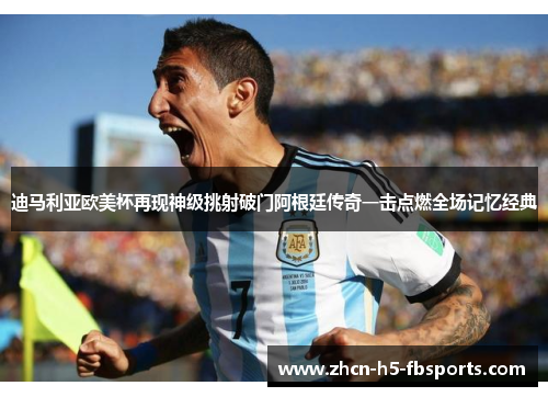 迪马利亚欧美杯再现神级挑射破门阿根廷传奇一击点燃全场记忆经典 迪马利亚欧美杯再现神级挑射破门阿根廷传奇一击点燃全场记忆经典