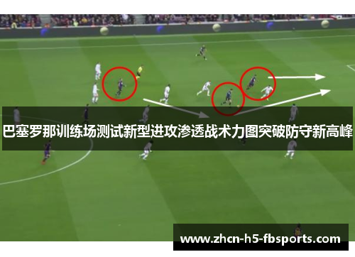 巴塞罗那训练场测试新型进攻渗透战术力图突破防守新高峰